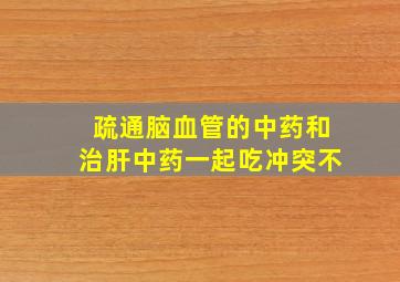 疏通脑血管的中药和治肝中药一起吃冲突不