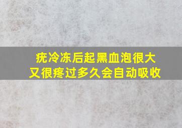 疣冷冻后起黑血泡很大又很疼过多久会自动吸收