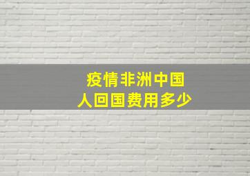 疫情非洲中国人回国费用多少