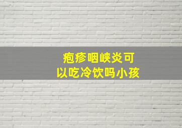 疱疹咽峡炎可以吃冷饮吗小孩