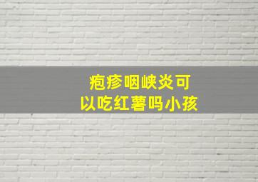 疱疹咽峡炎可以吃红薯吗小孩