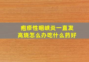 疱疹性咽峡炎一直发高烧怎么办吃什么药好