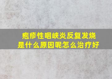 疱疹性咽峡炎反复发烧是什么原因呢怎么治疗好