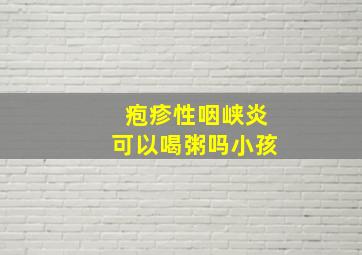 疱疹性咽峡炎可以喝粥吗小孩