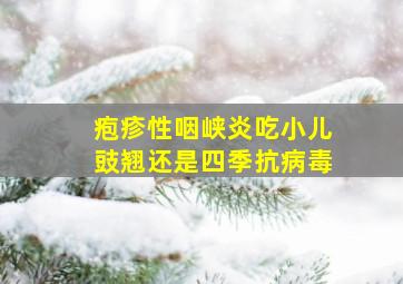 疱疹性咽峡炎吃小儿豉翘还是四季抗病毒