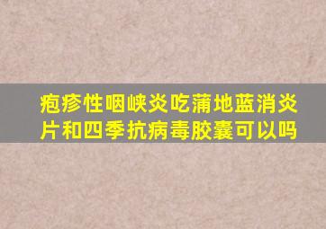 疱疹性咽峡炎吃蒲地蓝消炎片和四季抗病毒胶囊可以吗