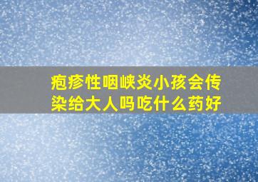 疱疹性咽峡炎小孩会传染给大人吗吃什么药好