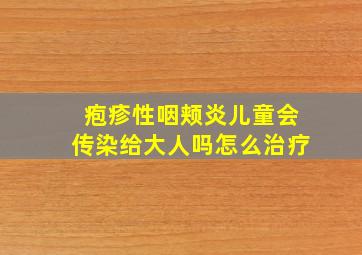 疱疹性咽颊炎儿童会传染给大人吗怎么治疗