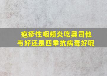 疱疹性咽颊炎吃奥司他韦好还是四季抗病毒好呢