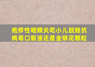 疱疹性咽颊炎吃小儿豉翘抗病毒口服液还是金银花颗粒