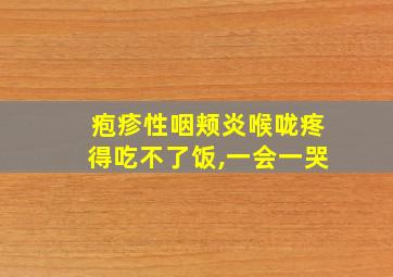 疱疹性咽颊炎喉咙疼得吃不了饭,一会一哭