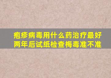 疱疹病毒用什么药治疗最好两年后试纸检查梅毒准不准