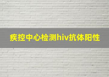 疾控中心检测hiv抗体阳性