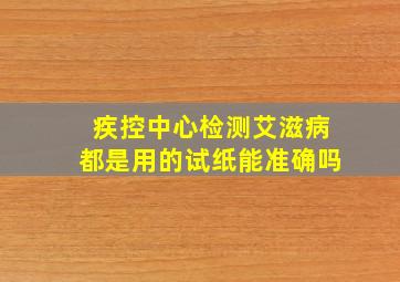 疾控中心检测艾滋病都是用的试纸能准确吗