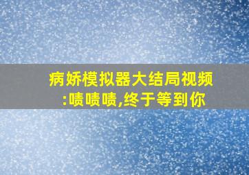 病娇模拟器大结局视频:啧啧啧,终于等到你