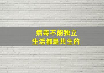 病毒不能独立生活都是共生的