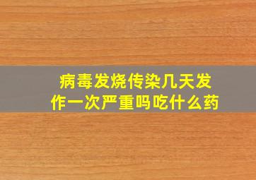 病毒发烧传染几天发作一次严重吗吃什么药