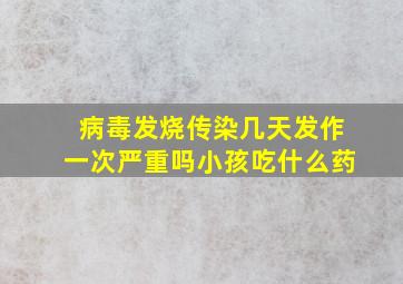 病毒发烧传染几天发作一次严重吗小孩吃什么药