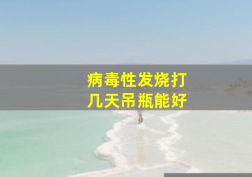 病毒性发烧打几天吊瓶能好