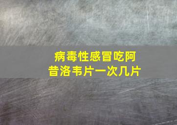 病毒性感冒吃阿昔洛韦片一次几片