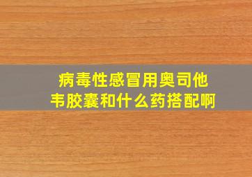 病毒性感冒用奥司他韦胶囊和什么药搭配啊