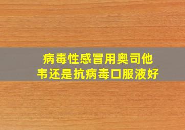 病毒性感冒用奥司他韦还是抗病毒口服液好