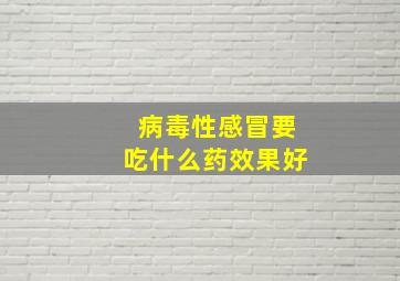 病毒性感冒要吃什么药效果好