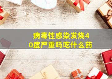 病毒性感染发烧40度严重吗吃什么药