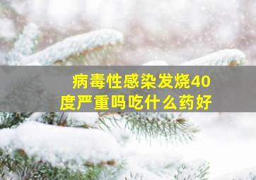 病毒性感染发烧40度严重吗吃什么药好