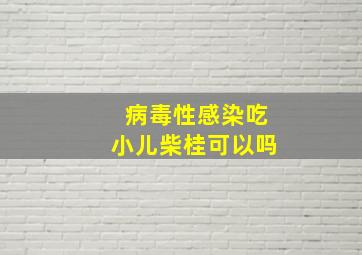 病毒性感染吃小儿柴桂可以吗