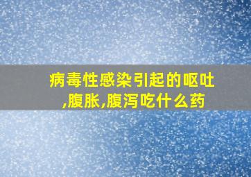 病毒性感染引起的呕吐,腹胀,腹泻吃什么药