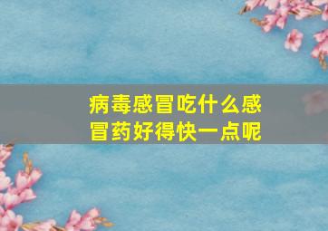 病毒感冒吃什么感冒药好得快一点呢