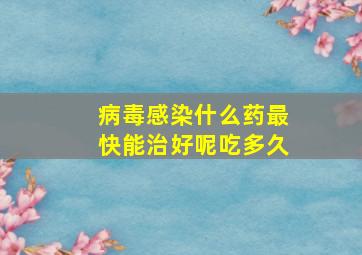 病毒感染什么药最快能治好呢吃多久