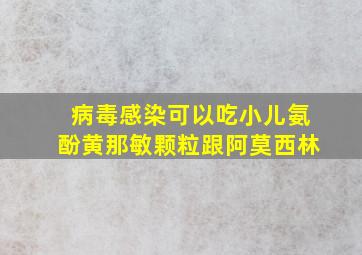 病毒感染可以吃小儿氨酚黄那敏颗粒跟阿莫西林