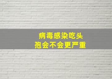 病毒感染吃头孢会不会更严重