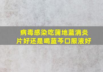 病毒感染吃蒲地蓝消炎片好还是喝蓝芩口服液好