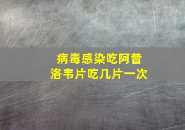 病毒感染吃阿昔洛韦片吃几片一次