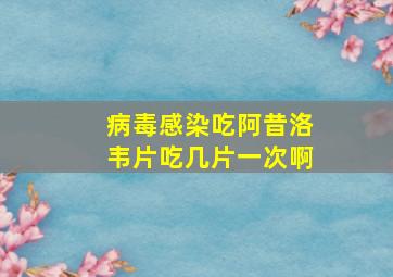 病毒感染吃阿昔洛韦片吃几片一次啊