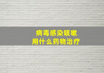 病毒感染咳嗽用什么药物治疗