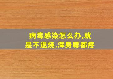 病毒感染怎么办,就是不退烧,浑身哪都疼