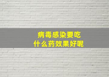 病毒感染要吃什么药效果好呢