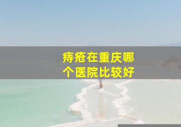 痔疮在重庆哪个医院比较好