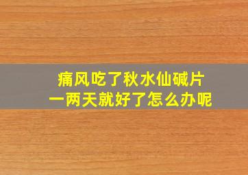 痛风吃了秋水仙碱片一两天就好了怎么办呢