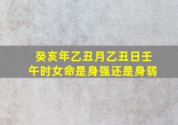 癸亥年乙丑月乙丑日壬午时女命是身强还是身弱