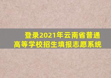 登录2021年云南省普通高等学校招生填报志愿系统