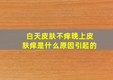 白天皮肤不痒晚上皮肤痒是什么原因引起的