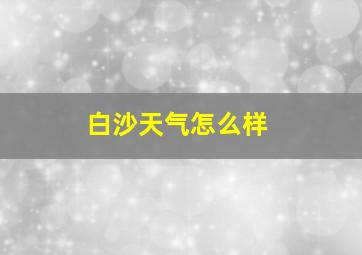 白沙天气怎么样