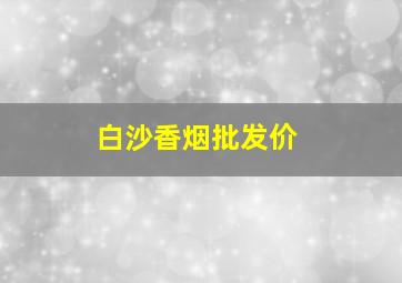 白沙香烟批发价