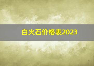 白火石价格表2023