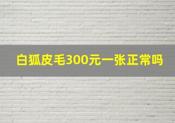 白狐皮毛300元一张正常吗